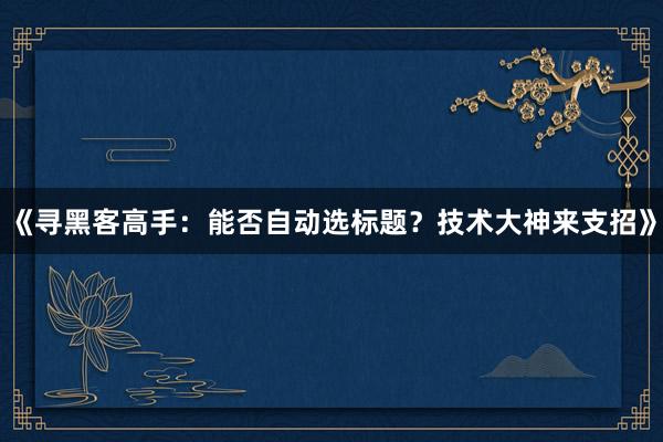 《寻黑客高手：能否自动选标题？技术大神来支招》